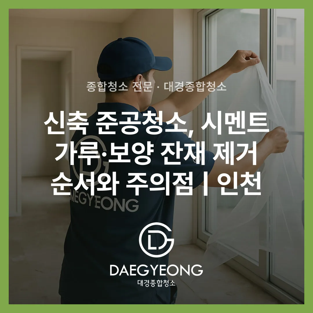 신축 준공청소, 시멘트 가루·보양 잔재 제거 순서와 주의점 | 인천
